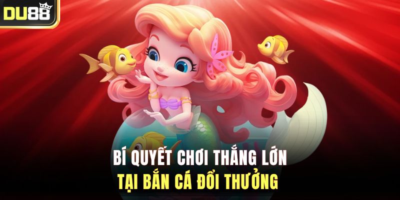 Bí quyết chơi thắng lớn tại bắn cá đổi thưởng&nbsp;