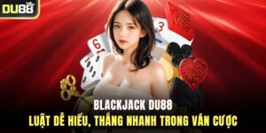 Blackjack DU88 – Luật Dễ Hiểu, Thắng Nhanh Trong Ván Cược