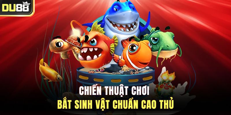 Chiến thuật chơi bắt sinh vật chuẩn cao thủ