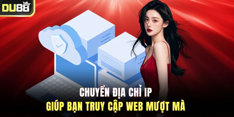 Chuyển địa chỉ IP giúp bạn truy cập web mượt mà&nbsp;
