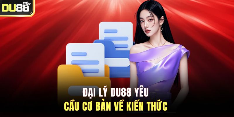 Đại lý DU88 yêu cầu cơ bản về kiến thức&nbsp;
