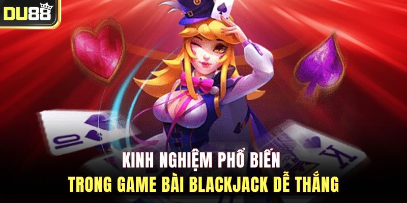 Kinh nghiệm phổ biến trong game bài Blackjack dễ thắng