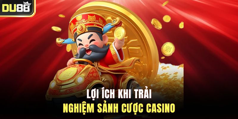 Lợi ích khi trải nghiệm sảnh cược casino