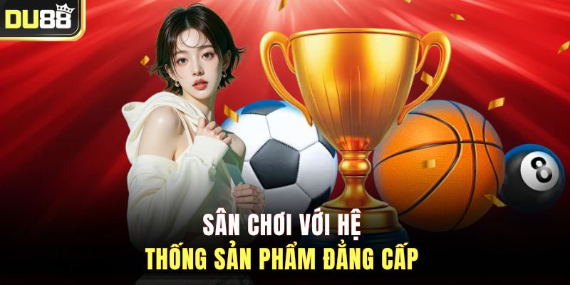 Sân chơi với hệ thống sản phẩm đẳng cấp