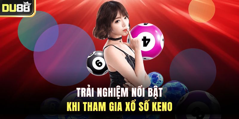 Trải nghiệm nổi bật khi tham gia xổ số Keno