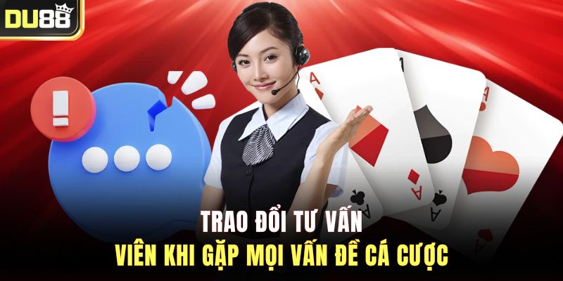 Trao đổi tư vấn viên khi gặp mọi vấn đề cá cược